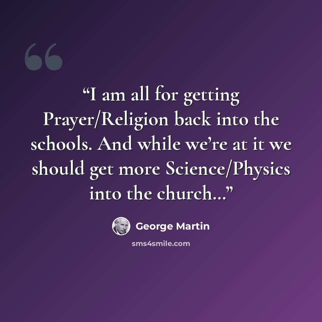 “I am all for getting Prayer/Religion back into the schools. And while we’re at it we should get more Science/Physics into the church…” quote by George Martin