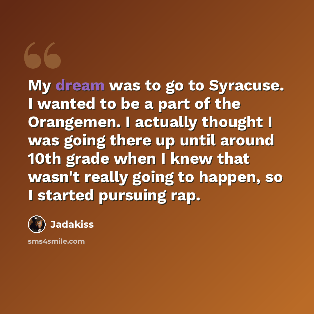 “My dream was to go to Syracuse. I wanted to be a part of the Orangemen. I actually thought I was going there up until around 10th grade when I knew that wasn't really going to happen, so I started pursuing rap.” quote by Jadakiss