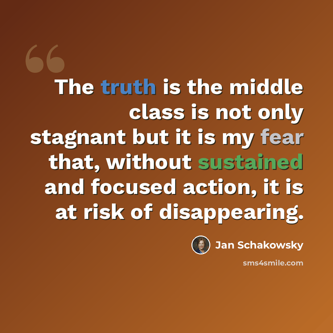 “The truth is the middle class is not only stagnant but it is my fear that, without sustained and focused action, it is at risk of disappearing.” quote by Jan Schakowsky