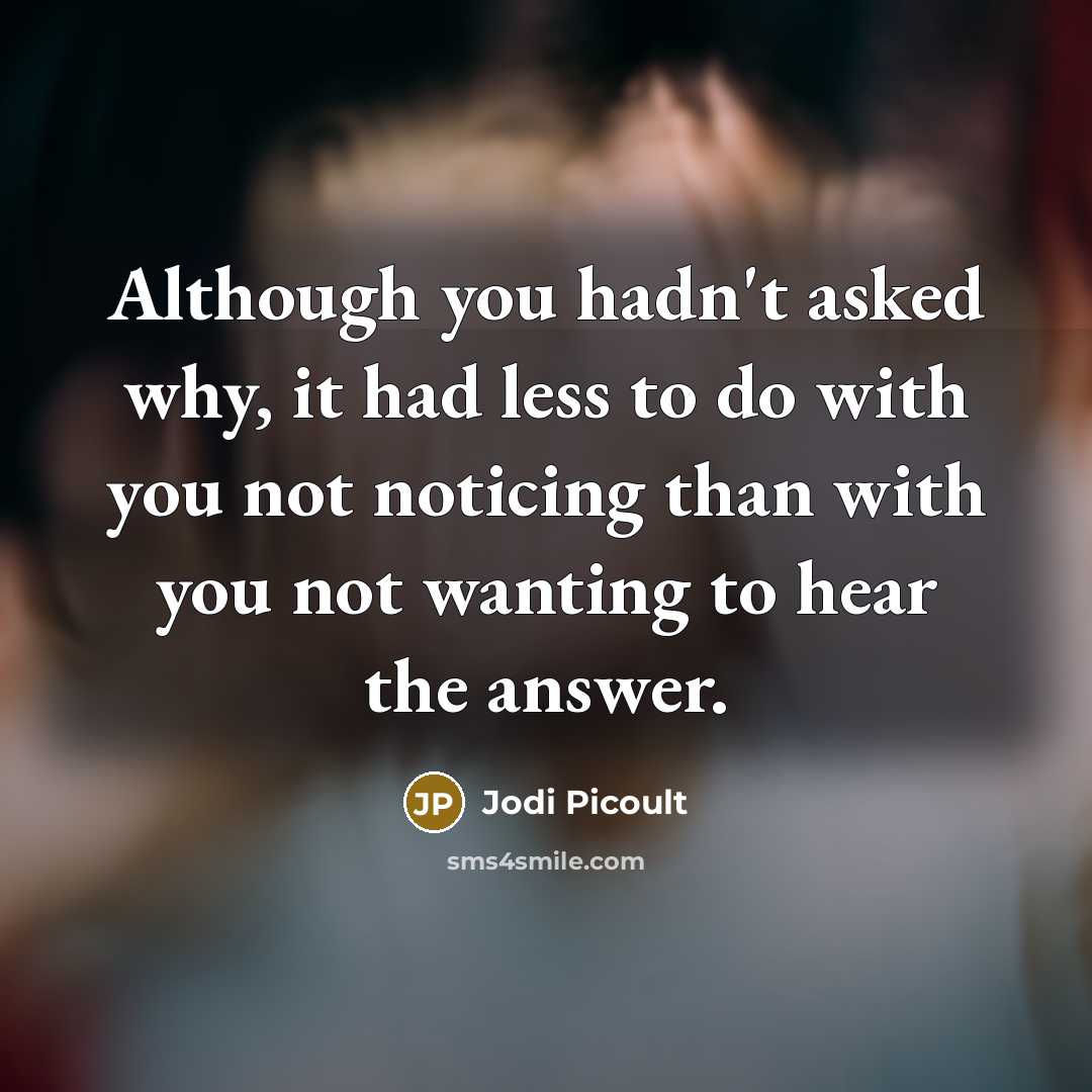 “Although you hadn't asked why, it had less to do with you not noticing than with you not wanting to hear the answer.” quote by Jodi Picoult