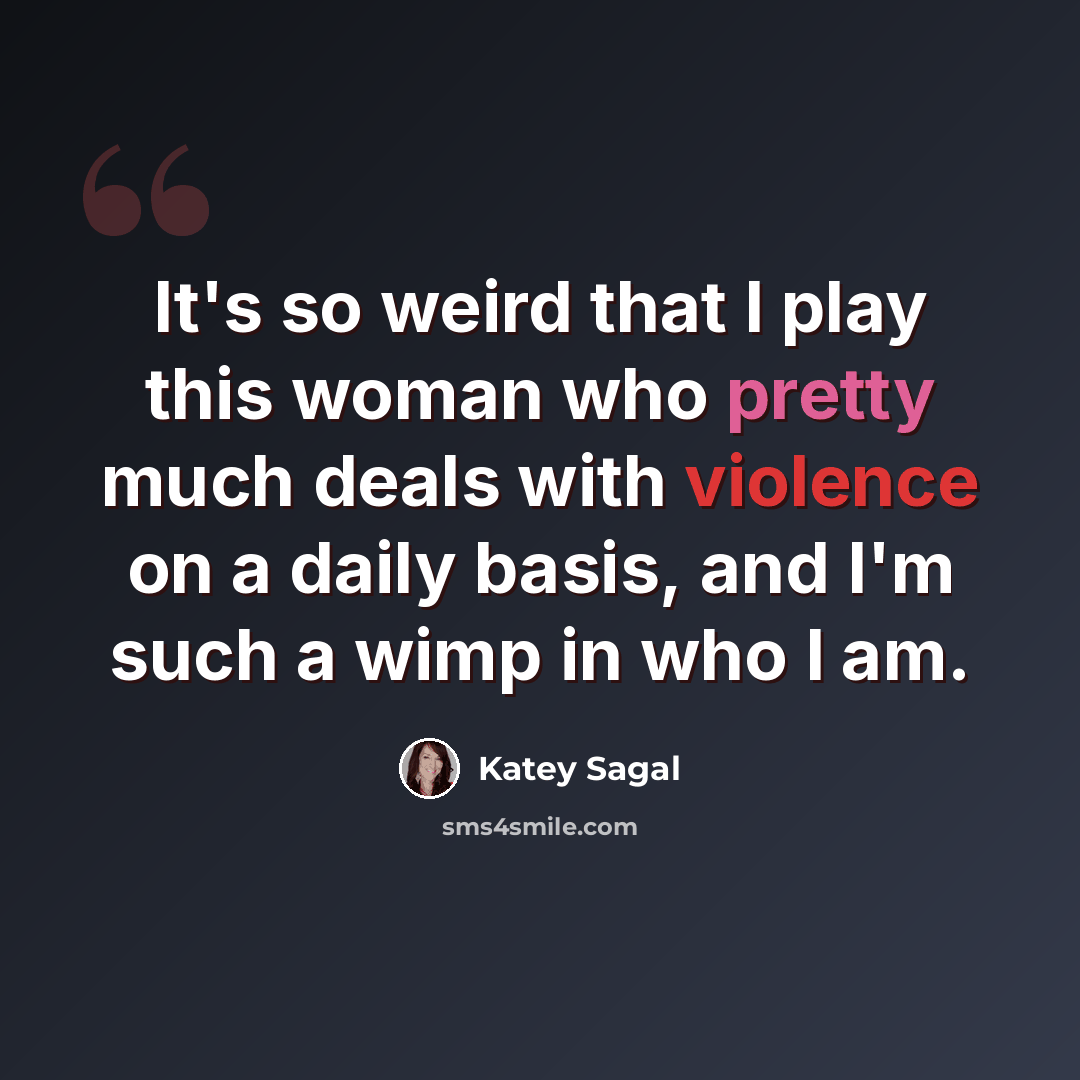 “It's so weird that I play this woman who pretty much deals with violence on a daily basis, and I'm such a wimp in who I am.” quote by Katey Sagal