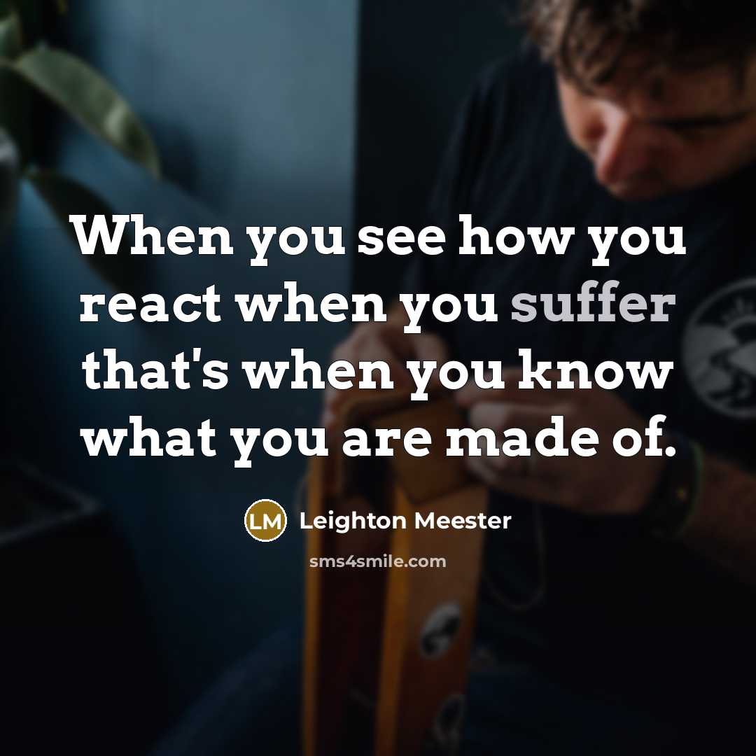 “When you see how you react when you suffer that's when you know what you are made of.” quote by Leighton Meester