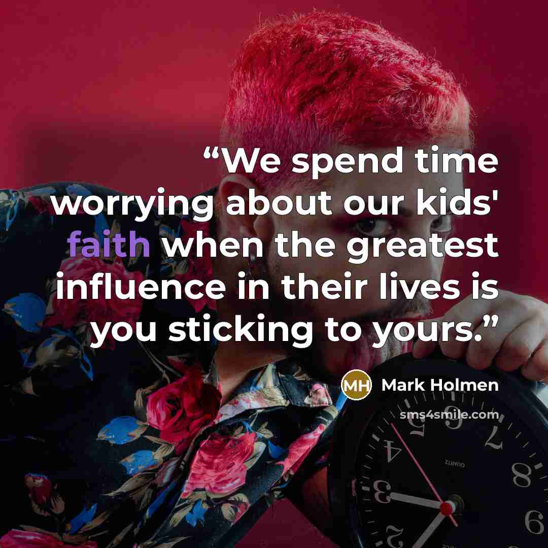 “We spend time worrying about our kids' faith when the greatest influence in their lives is you sticking to yours.” quote by Mark Holmen