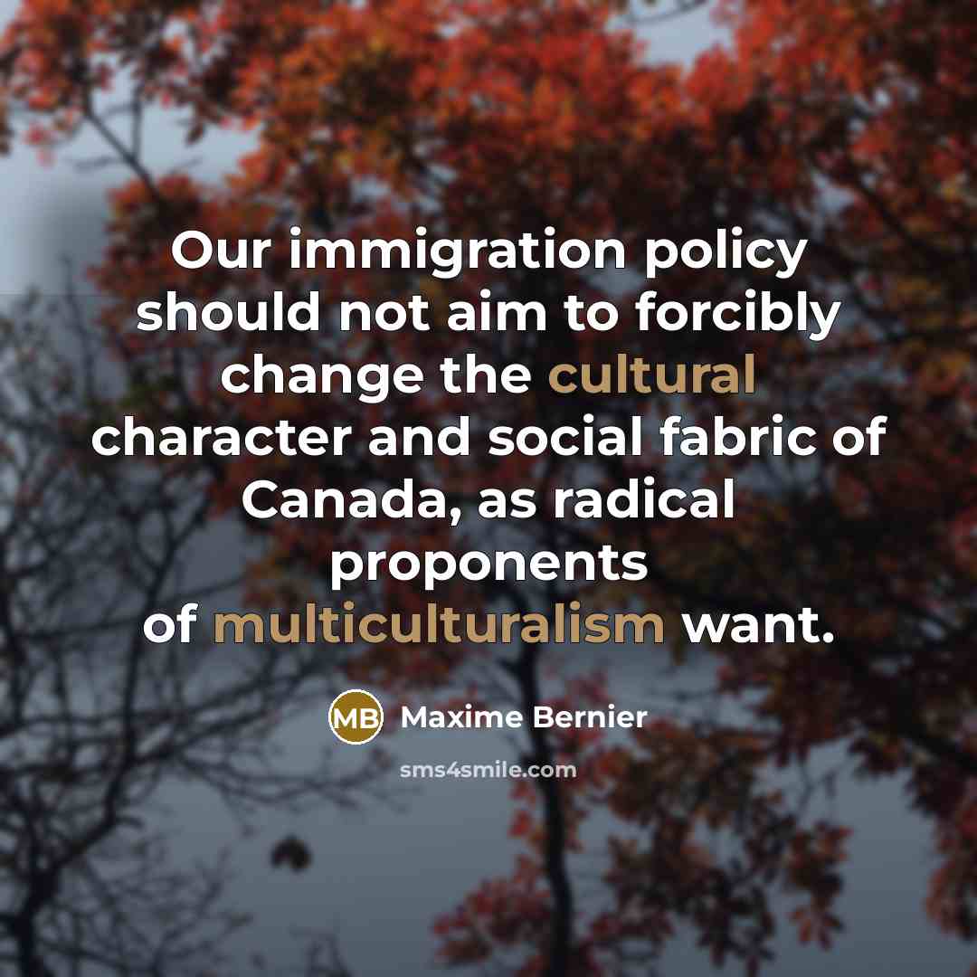 “Our immigration policy should not aim to forcibly change the cultural character and social fabric of Canada, as radical proponents of multiculturalism want.” quote by Maxime Bernier