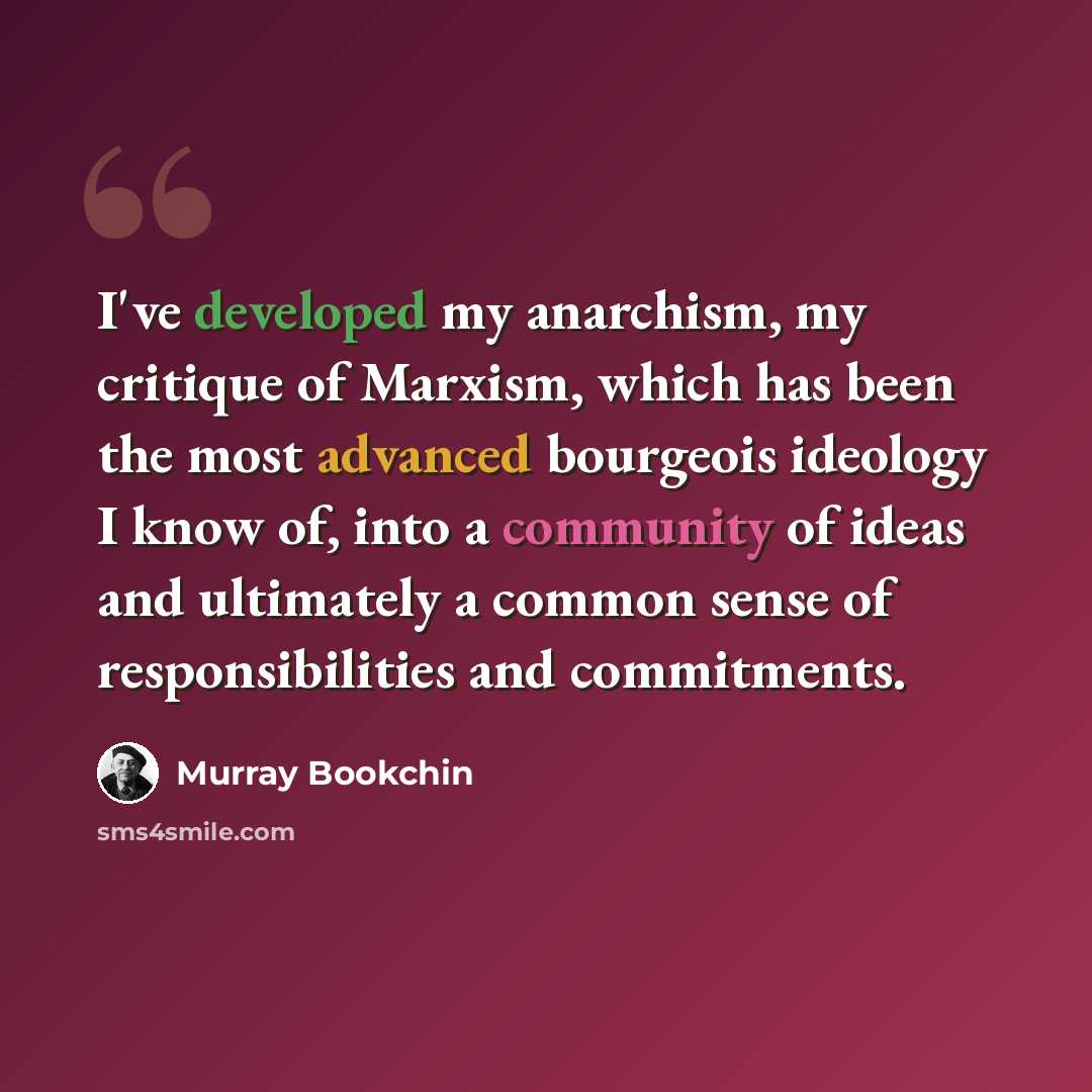 “I've developed my anarchism, my critique of Marxism, which has been the most advanced bourgeois ideology I know of, into a community of ideas and ultimately a common sense of responsibilities and commitments.” quote by Murray Bookchin