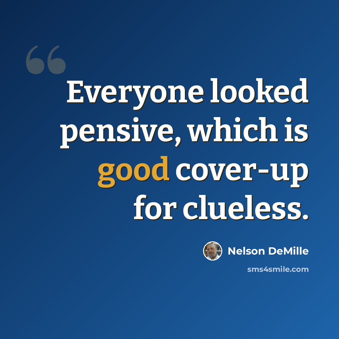 “Everyone looked pensive, which is good cover-up for clueless.” quote by Nelson DeMille