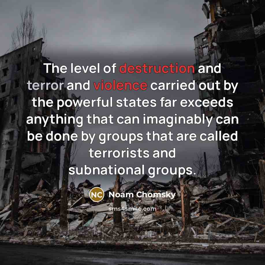 “The level of destruction and terror and violence carried out by the powerful states far exceeds anything that can imaginably can be done by groups that are called terrorists and subnational groups.” quote by Noam Chomsky