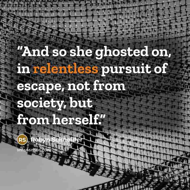 “And so she ghosted on, in relentless pursuit of escape, not from society, but from herself.” quote by Robyn Schneider