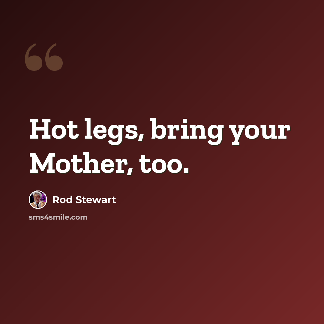 “Hot legs, bring your Mother, too.” quote by Rod Stewart