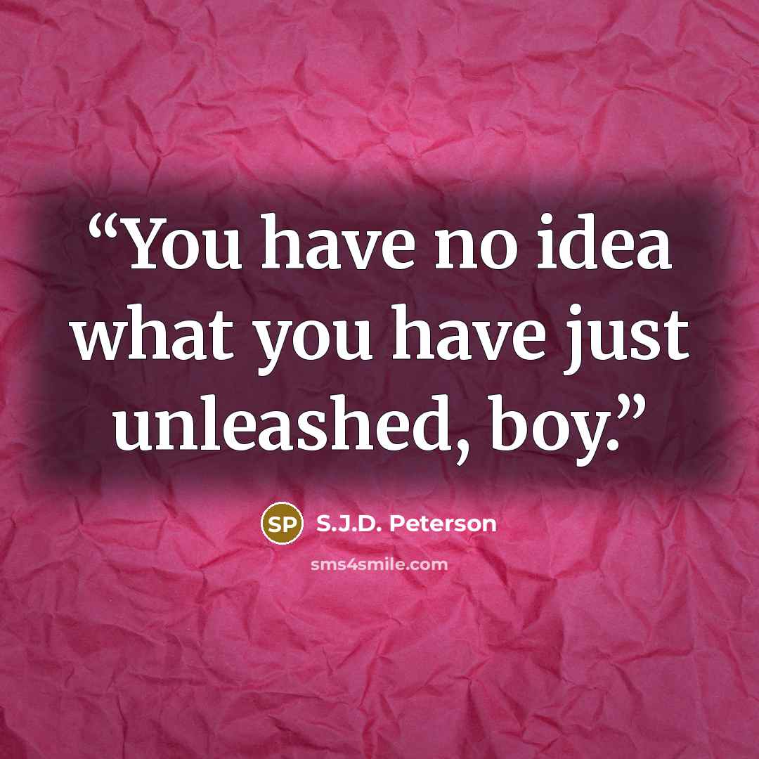 “You have no idea what you have just unleashed, boy.” quote by S.J.D. Peterson