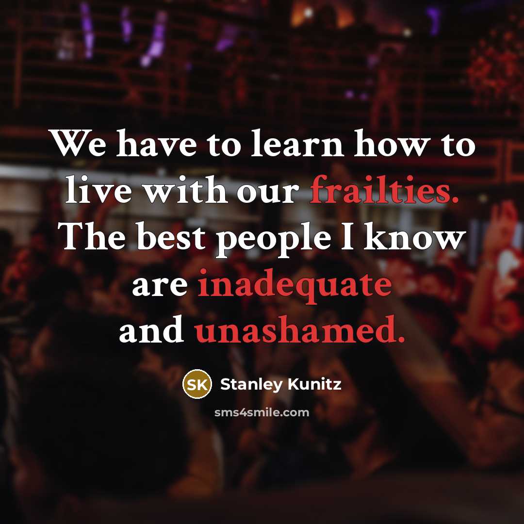 “We have to learn how to live with our frailties. The best people I know are inadequate and unashamed.” quote by Stanley Kunitz