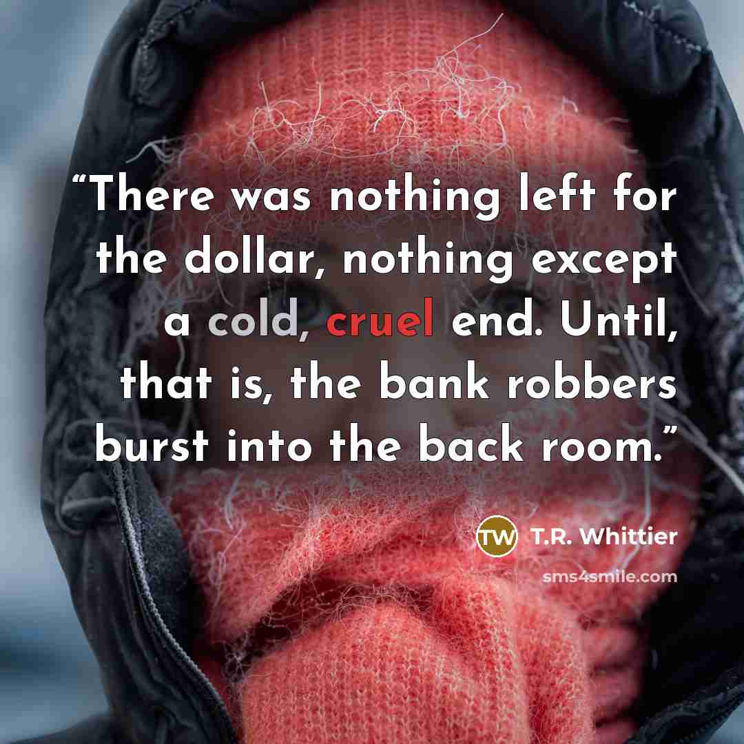 “There was nothing left for the dollar, nothing except a cold, cruel end. Until, that is, the bank robbers burst into the back room.” quote by T.R. Whittier
