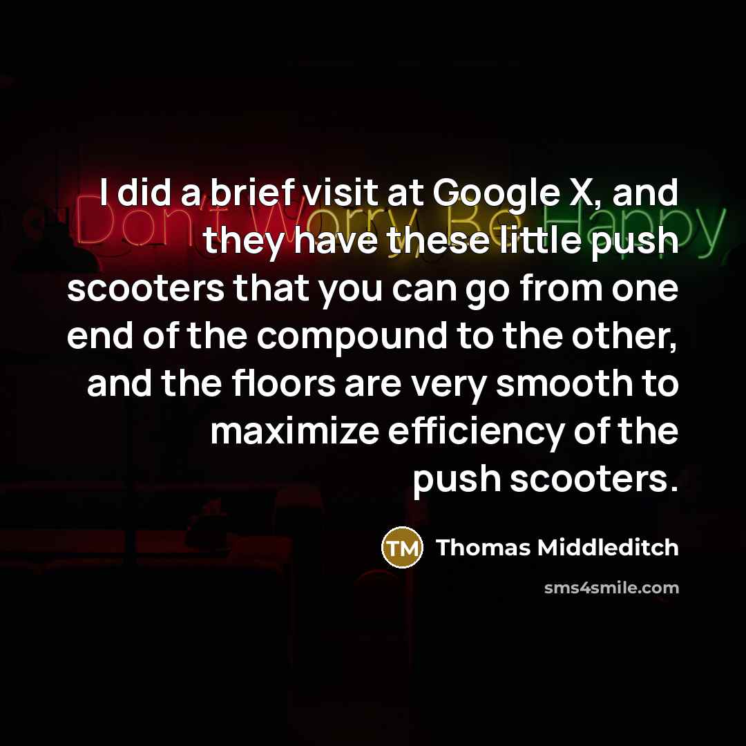 “I did a brief visit at Google X, and they have these little push scooters that you can go from one end of the compound to the other, and the floors are very smooth to maximize efficiency of the push scooters.” quote by Thomas Middleditch