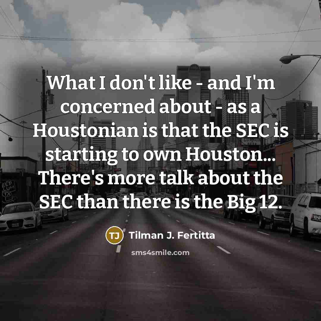 “What I don't like - and I'm concerned about - as a Houstonian is that the SEC is starting to own Houston... There's more talk about the SEC than there is the Big 12.” quote by Tilman J. Fertitta