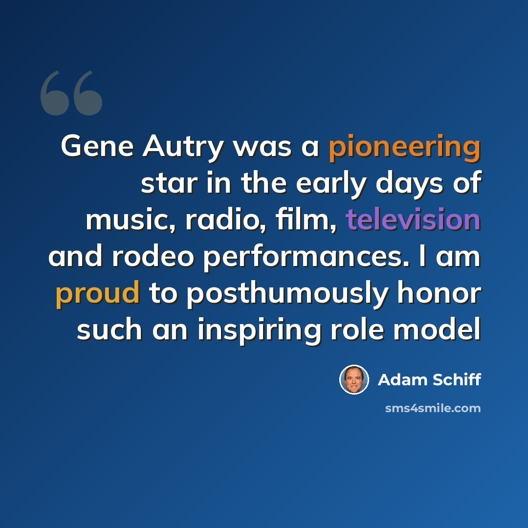 “Gene Autry was a pioneering star in the early days of music, radio, film, television and rodeo performances. I am proud to posthumously honor such an inspiring role model” quote by Adam Schiff