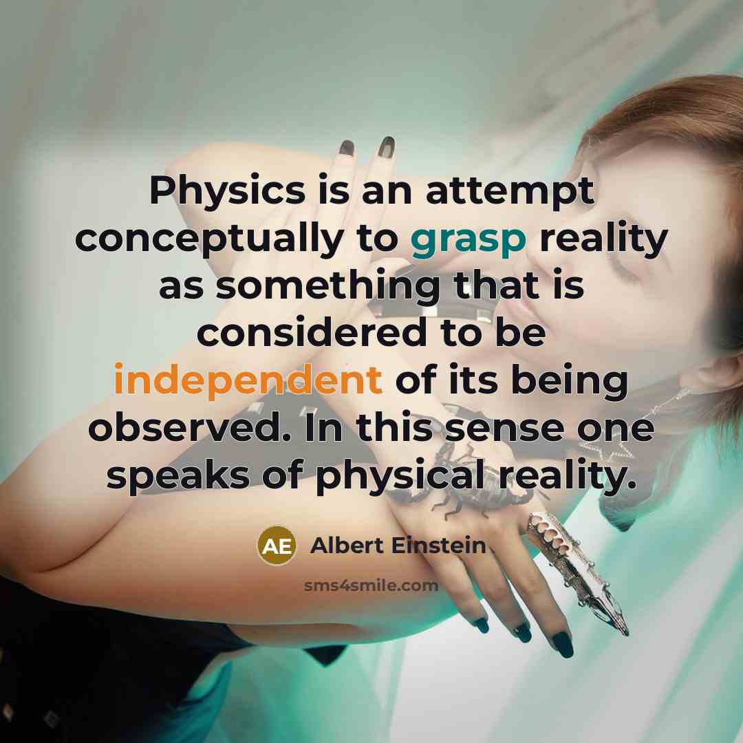 “Physics is an attempt conceptually to grasp reality as something that is considered to be independent of its being observed. In this sense one speaks of physical reality.” quote by Albert Einstein