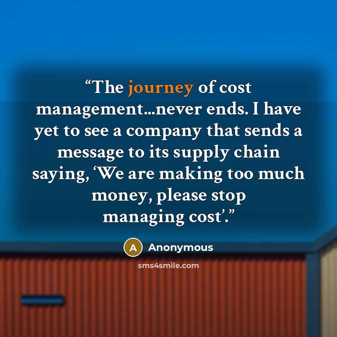 “The journey of cost management...never ends. I have yet to see a company that sends a message to its supply chain saying, ‘We are making too much money, please stop managing cost’.” quote by Anonymous