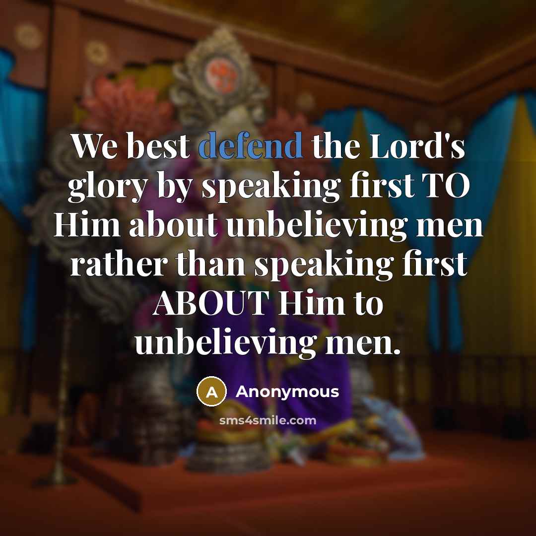 “We best defend the Lord's glory by speaking first TO Him about unbelieving men rather than speaking first ABOUT Him to unbelieving men.” quote by Anonymous