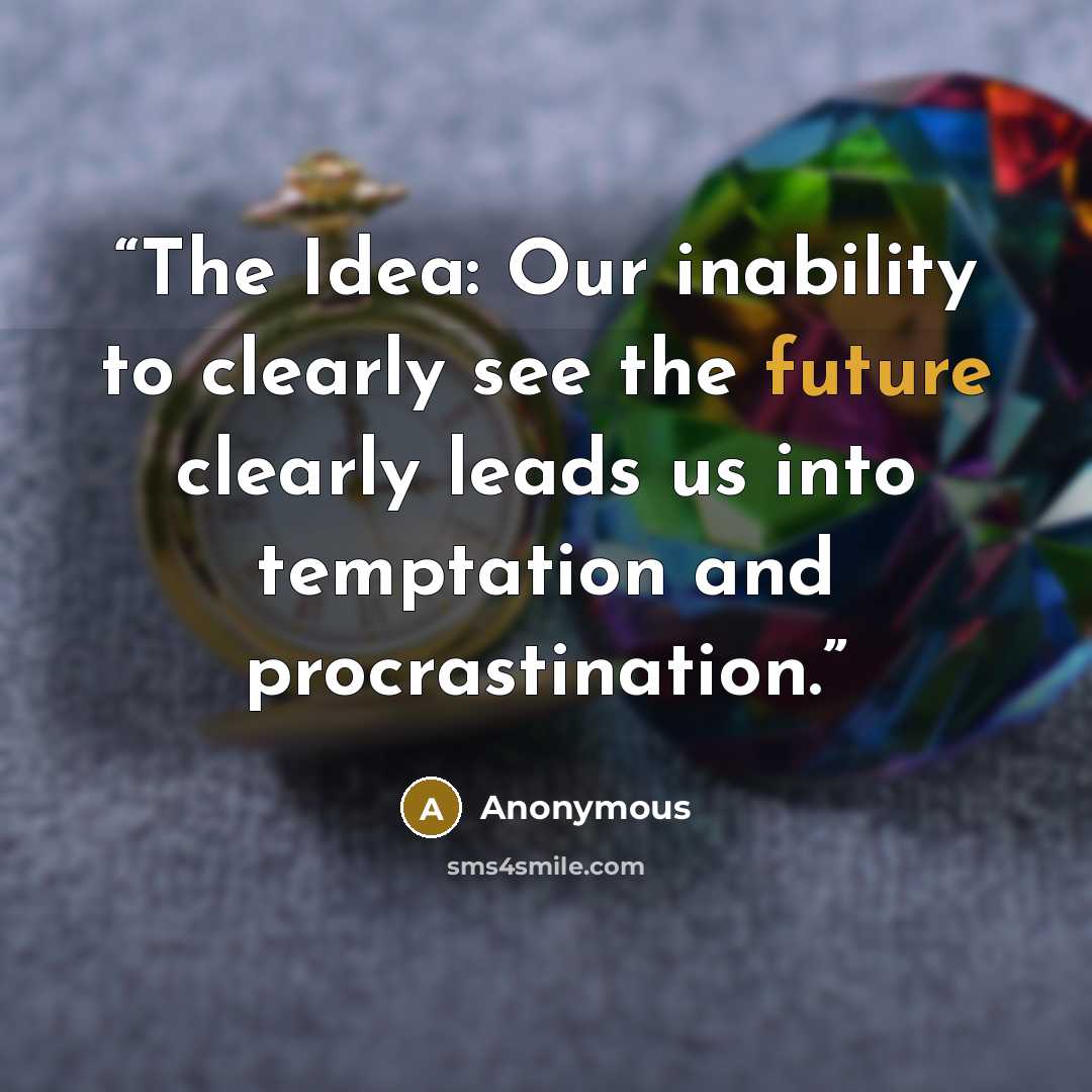 “The Idea: Our inability to clearly see the future clearly leads us into temptation and procrastination.” quote by Anonymous