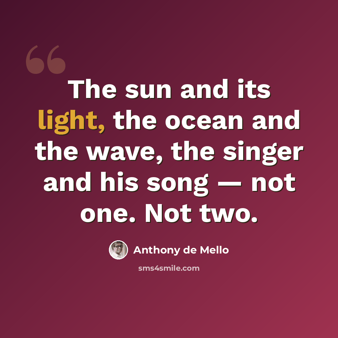 “The sun and its light, the ocean and the wave, the singer and his song — not one. Not two.” quote by Anthony de Mello