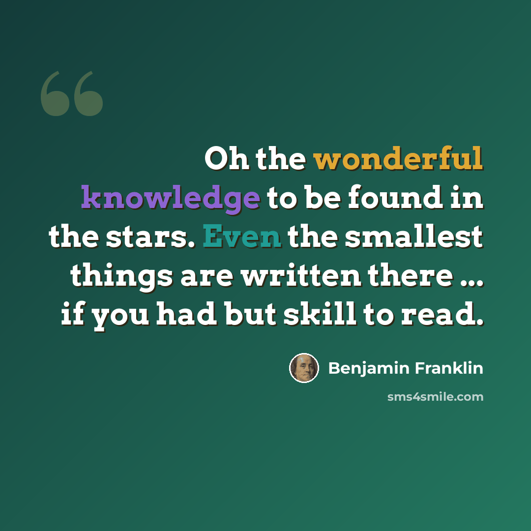 “Oh the wonderful knowledge to be found in the stars. Even the smallest things are written there ... if you had but skill to read.” quote by Benjamin Franklin