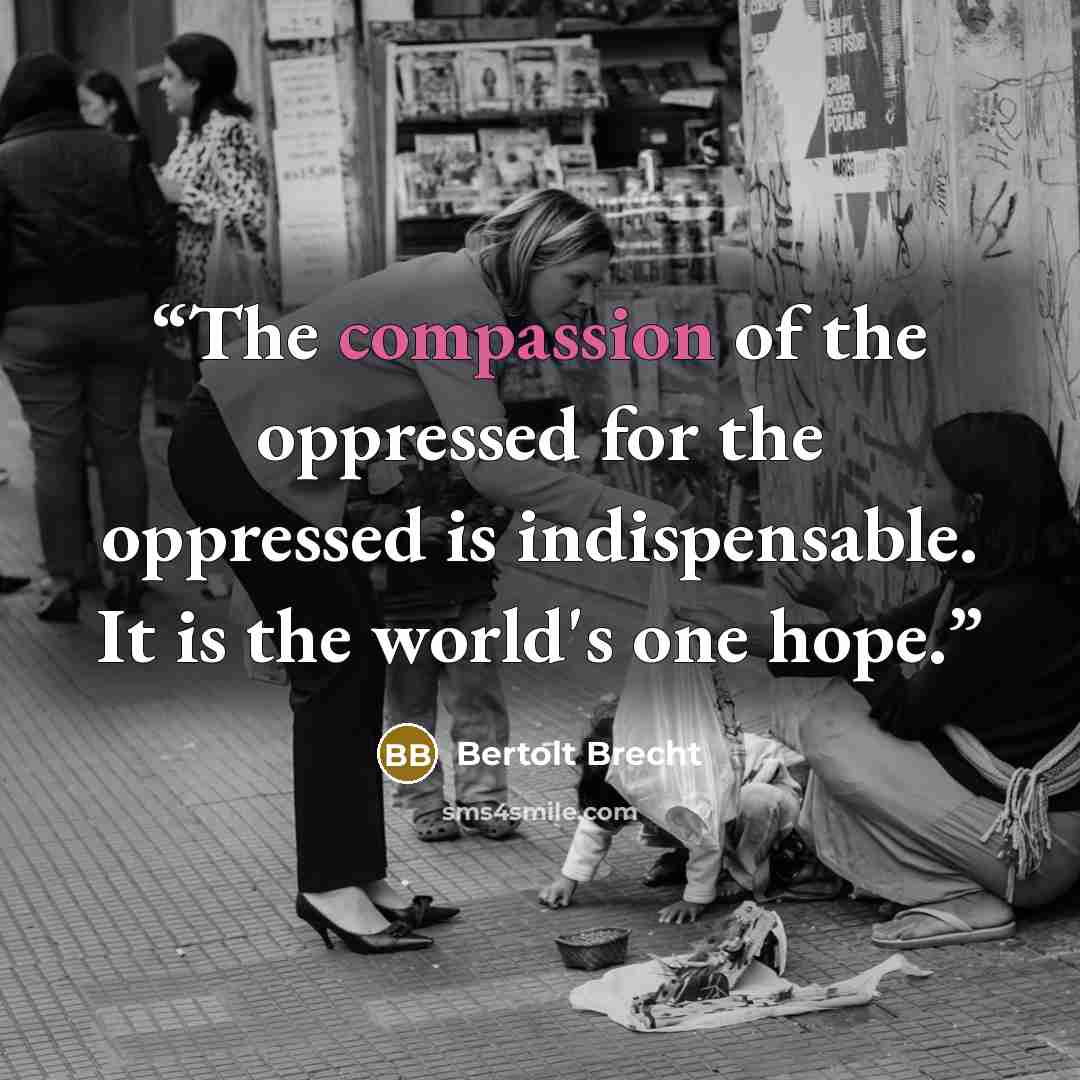 “The compassion of the oppressed for the oppressed is indispensable. It is the world's one hope.” quote by Bertolt Brecht