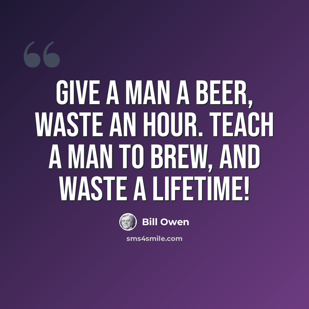 “Give a man a beer, waste an hour. Teach a man to brew, and waste a lifetime!” quote by Bill Owen