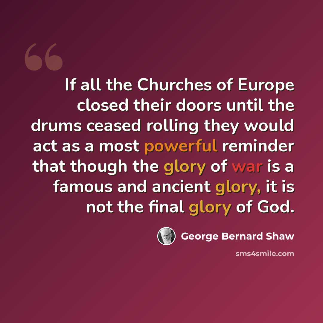 “If all the Churches of Europe closed their doors until the drums ceased rolling they would act as a most powerful reminder that though the glory of war is a famous and ancient glory, it is not the final glory of God.” quote by George Bernard Shaw