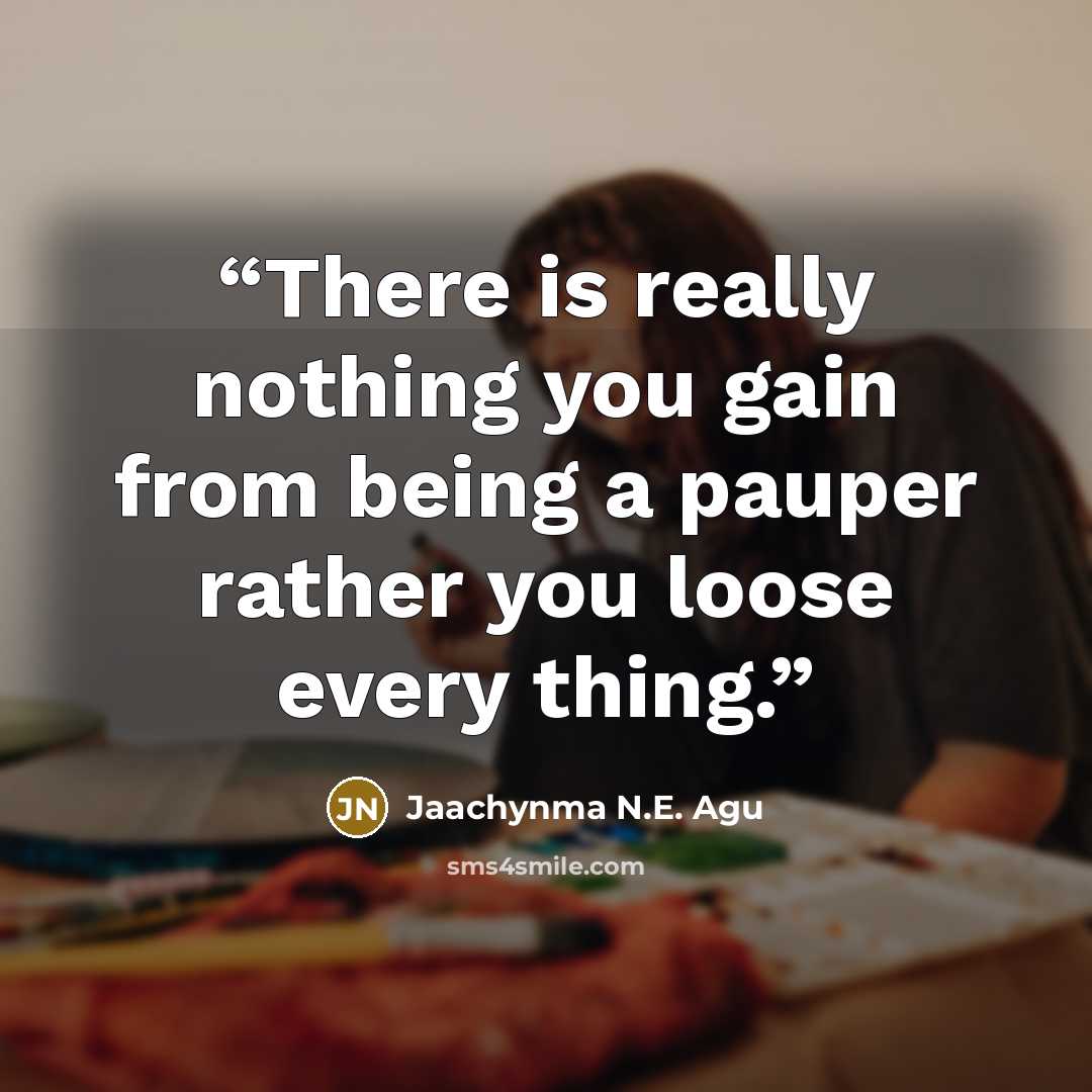 “There is really nothing you gain from being a pauper rather you loose every thing.” quote by Jaachynma N.E. Agu