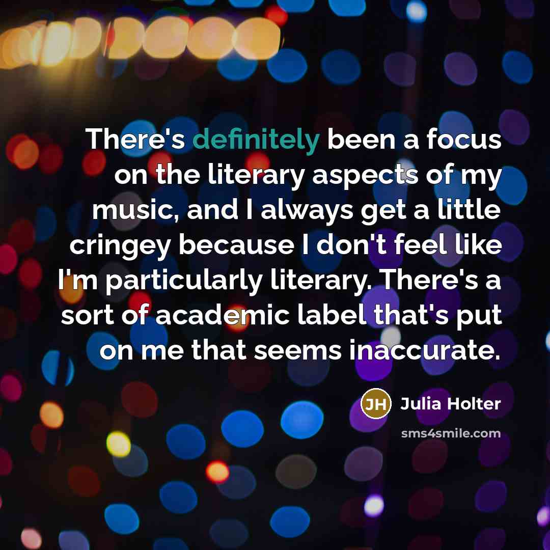 “There's definitely been a focus on the literary aspects of my music, and I always get a little cringey because I don't feel like I'm particularly literary. There's a sort of academic label that's put on me that seems inaccurate.” quote by Julia Holter