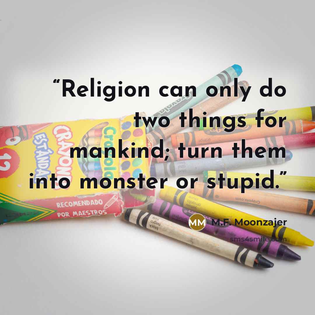 “Religion can only do two things for mankind; turn them into monster or stupid.” quote by M.F. Moonzajer