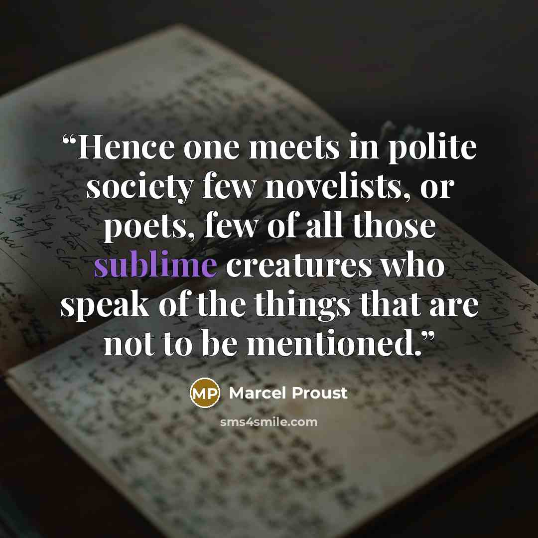 “Hence one meets in polite society few novelists, or poets, few of all those sublime creatures who speak of the things that are not to be mentioned.” quote by Marcel Proust