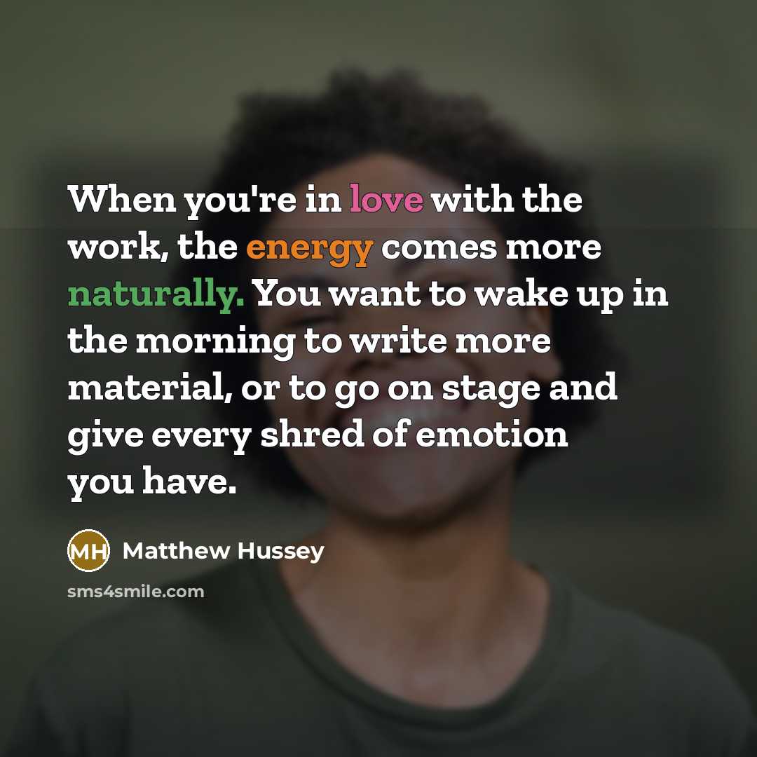 “When you're in love with the work, the energy comes more naturally. You want to wake up in the morning to write more material, or to go on stage and give every shred of emotion you have.” quote by Matthew Hussey