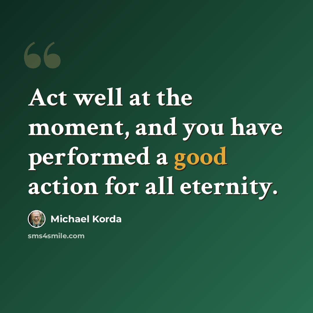 “Act well at the moment, and you have performed a good action for all eternity.” quote by Michael Korda