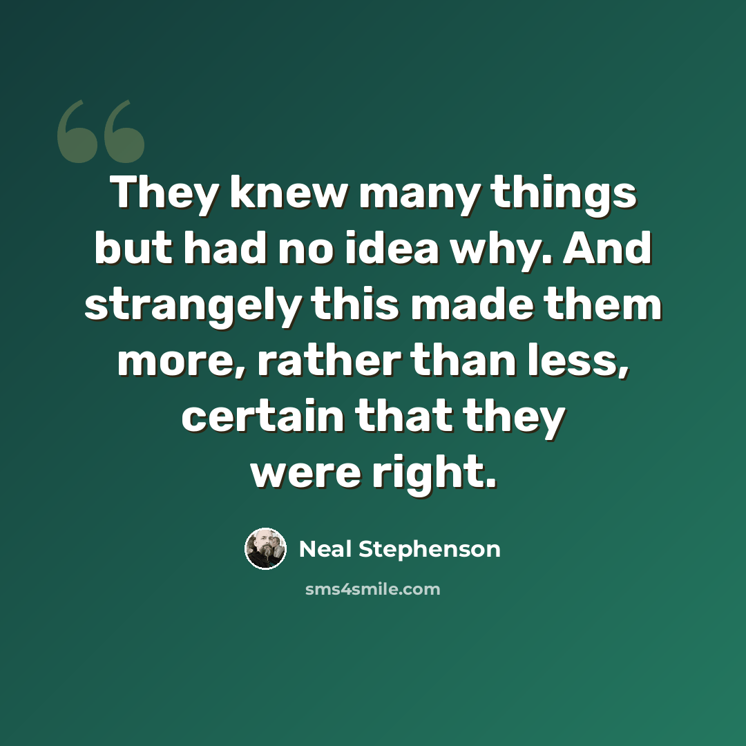 “They knew many things but had no idea why. And strangely this made them more, rather than less, certain that they were right.” quote by Neal Stephenson