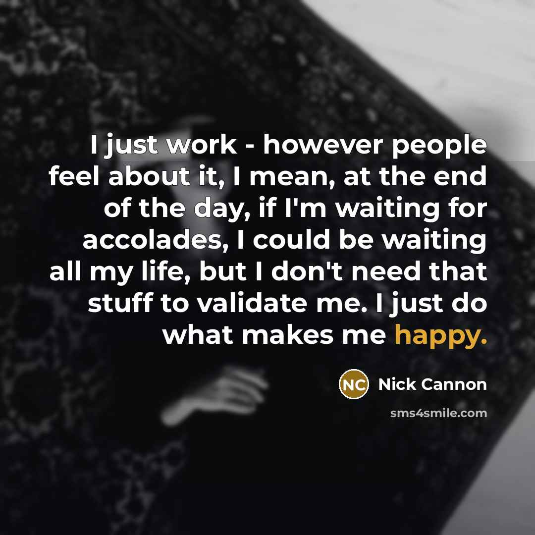 “I just work - however people feel about it, I mean, at the end of the day, if I'm waiting for accolades, I could be waiting all my life, but I don't need that stuff to validate me. I just do what makes me happy.” quote by Nick Cannon