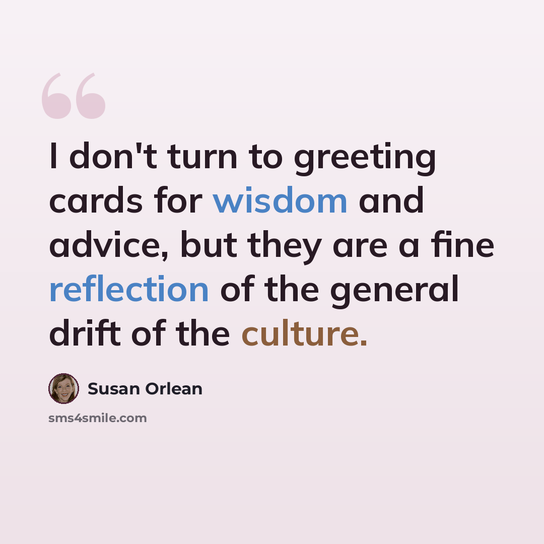 “I don't turn to greeting cards for wisdom and advice, but they are a fine reflection of the general drift of the culture.” quote by Susan Orlean