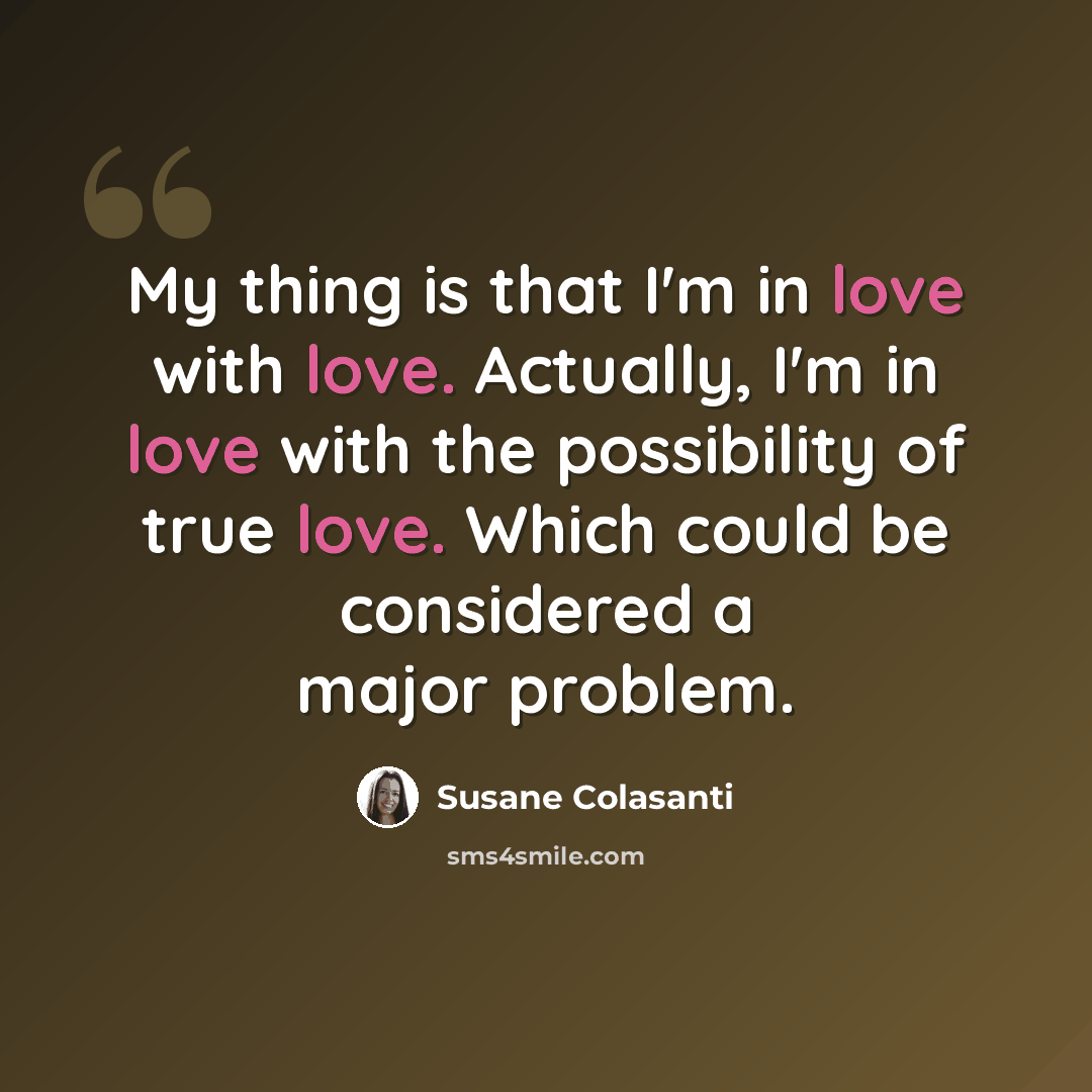 “My thing is that I'm in love with love. Actually, I'm in love with the possibility of true love. Which could be considered a major problem.” quote by Susane Colasanti