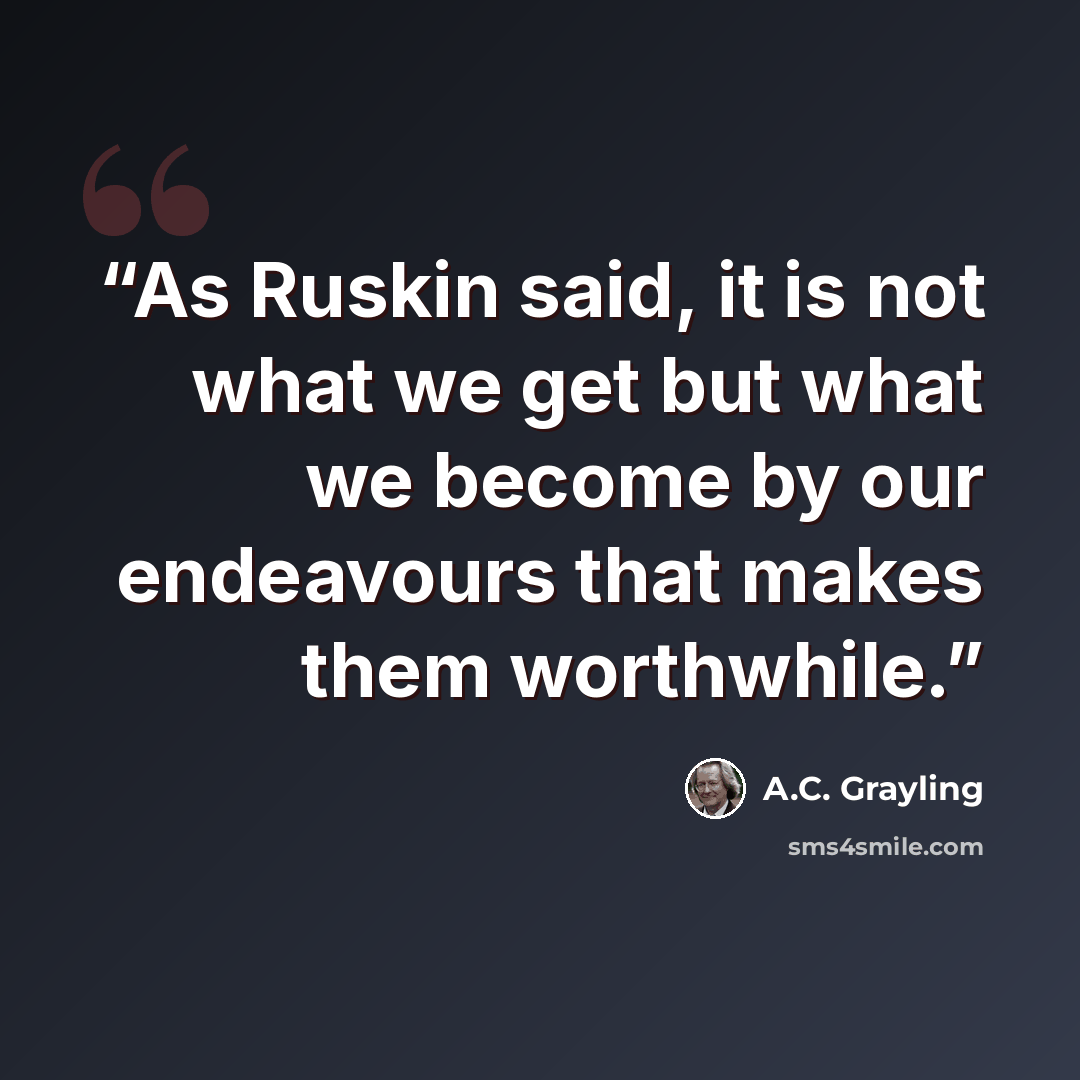 “As Ruskin said, it is not what we get but what we become by our endeavours that makes them worthwhile.” quote by A.C. Grayling