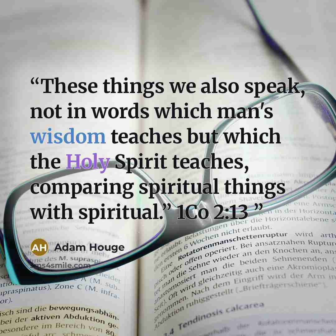 “These things we also speak, not in words which man's wisdom teaches but which the Holy Spirit teaches, comparing spiritual things with spiritual.” 1Co 2:13” quote by Adam Houge
