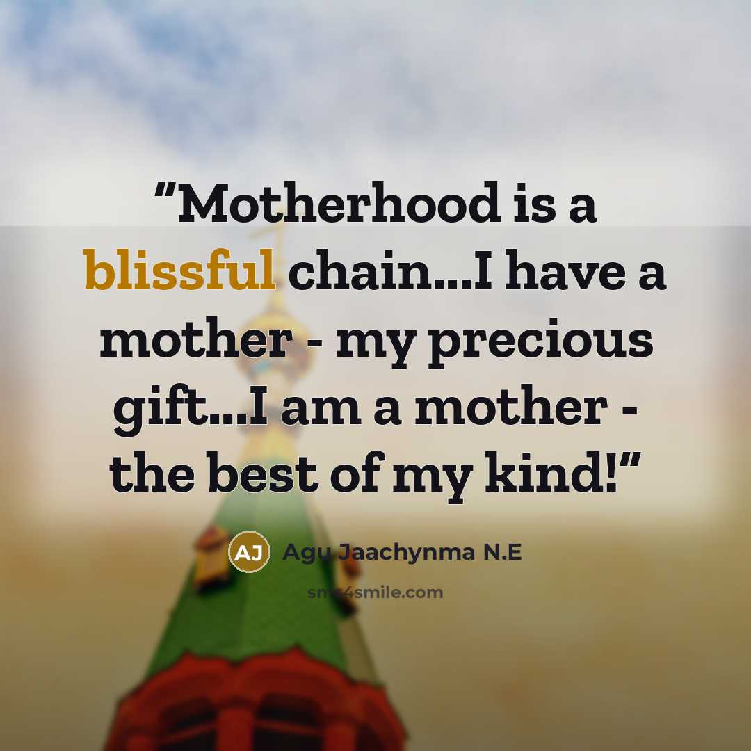 “Motherhood is a blissful chain...I have a mother - my precious gift...I am a mother - the best of my kind!” quote by Agu Jaachynma N.E