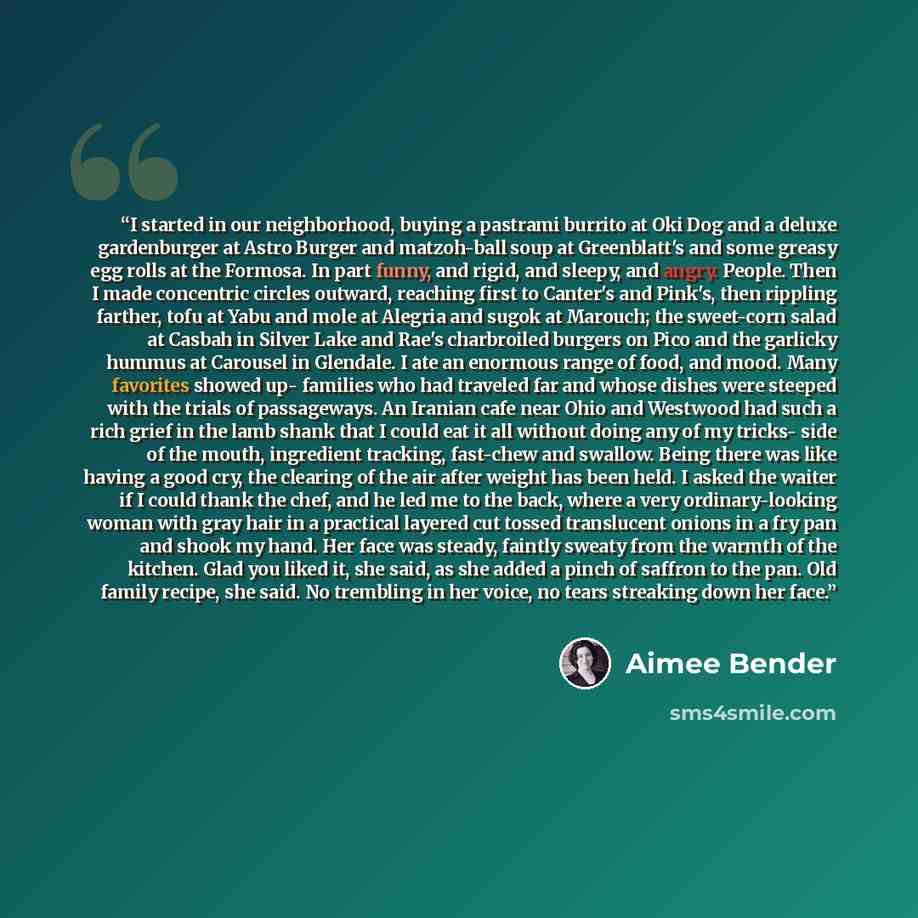 “I started in our neighborhood, buying a pastrami burrito at Oki Dog and a deluxe gardenburger at Astro Burger and matzoh-ball soup at Greenblatt's and some greasy egg rolls at the Formosa. In part funny, and rigid, and sleepy, and angry. People. Then I made concentric circles outward, reaching…” quote by Aimee Bender