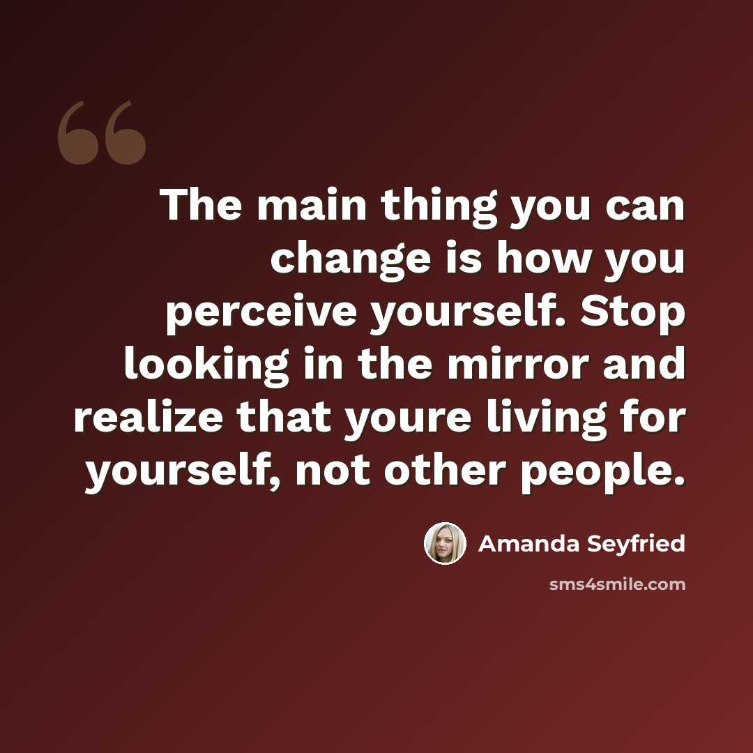 “The main thing you can change is how you perceive yourself. Stop looking in the mirror and realize that youre living for yourself, not other people.” quote by Amanda Seyfried