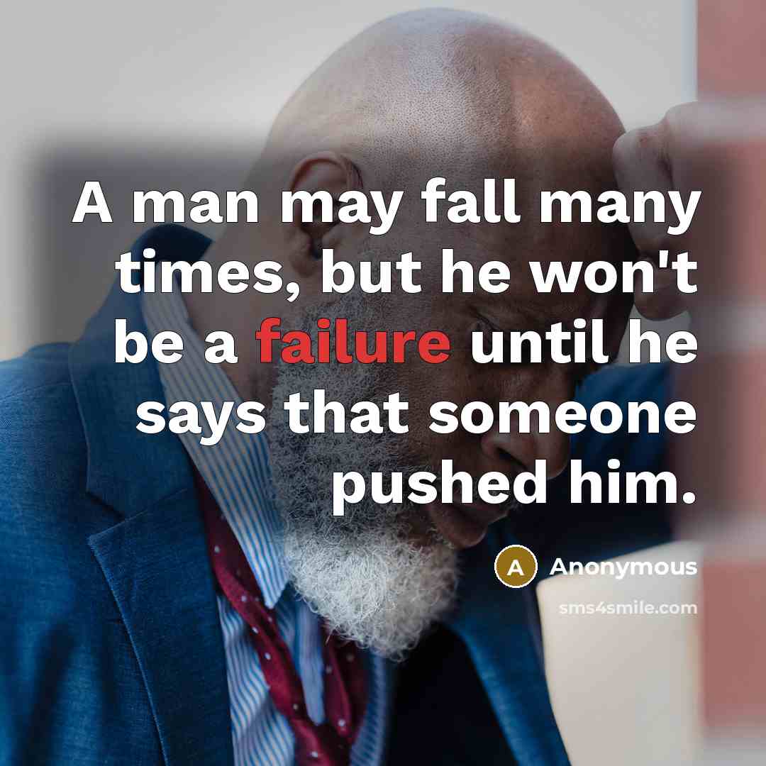 “A man may fall many times, but he won't be a failure until he says that someone pushed him.” quote by Anonymous