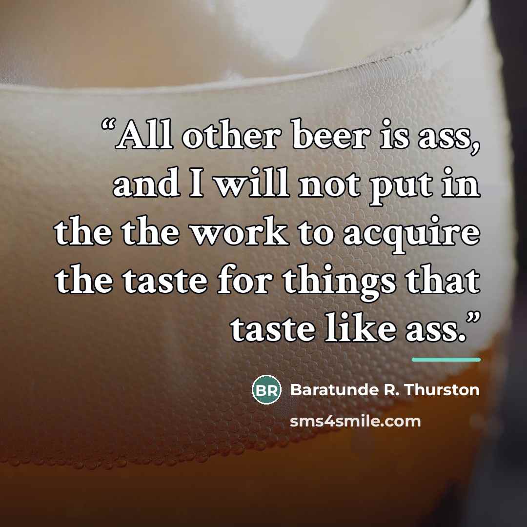 “All other beer is ass, and I will not put in the the work to acquire the taste for things that taste like ass.” quote by Baratunde R. Thurston