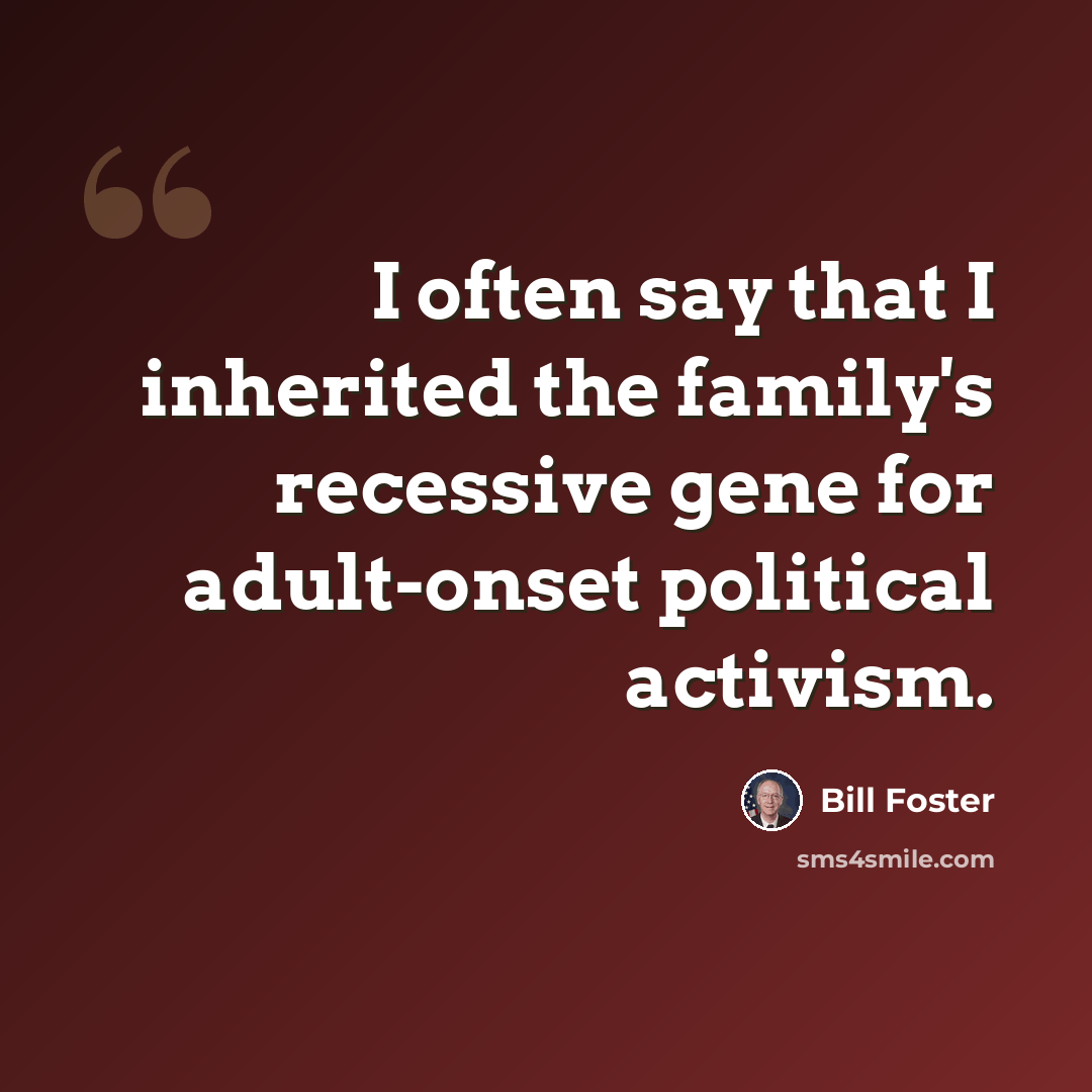 “I often say that I inherited the family's recessive gene for adult-onset political activism.” quote by Bill Foster