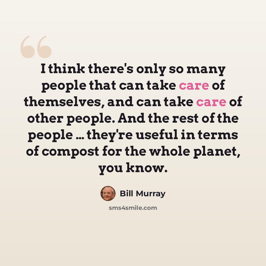 “I think there's only so many people that can take care of themselves, and can take care of other people. And the rest of the people … they're useful in terms of compost for the whole planet, you know.” quote by Bill Murray