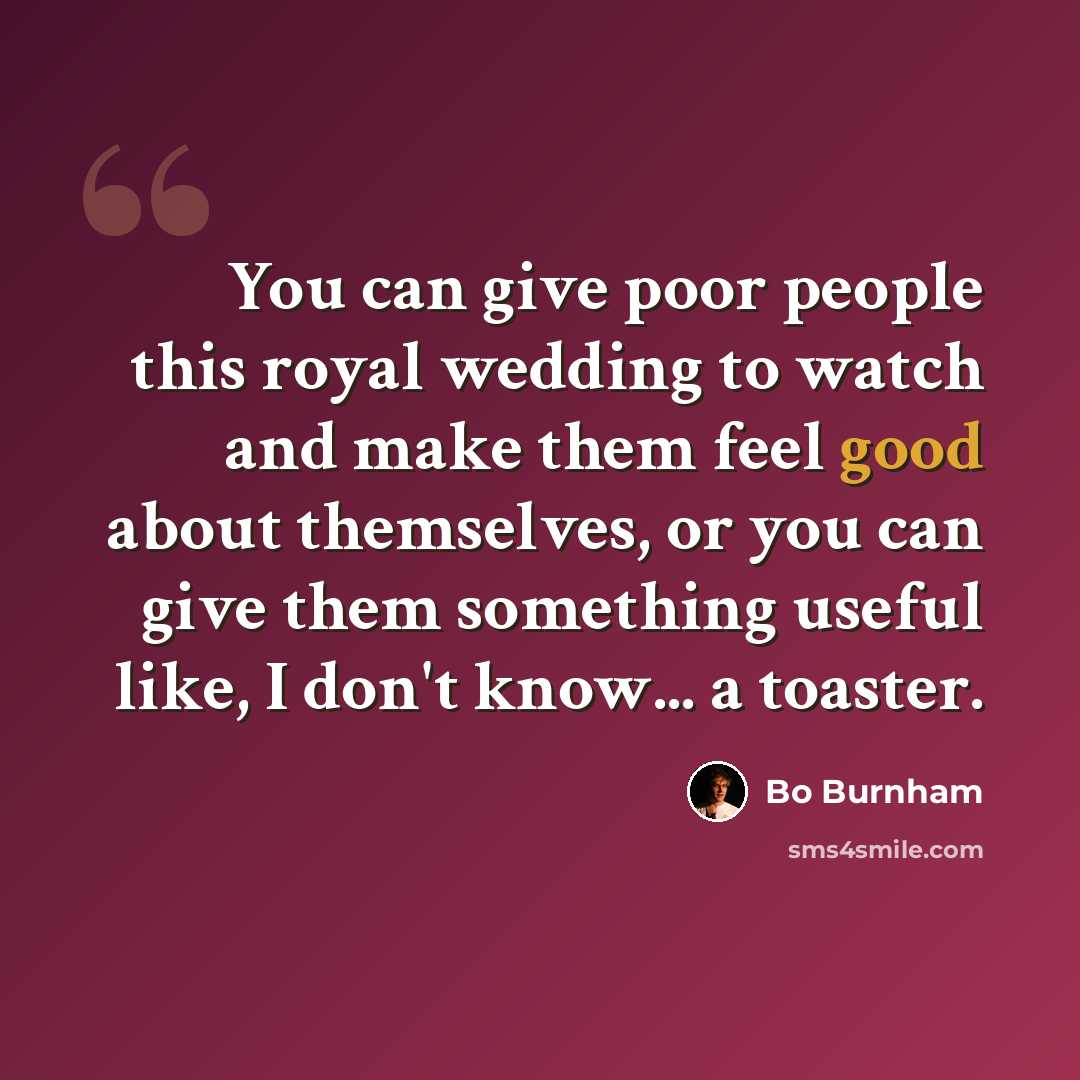 “You can give poor people this royal wedding to watch and make them feel good about themselves, or you can give them something useful like, I don't know... a toaster.” quote by Bo Burnham