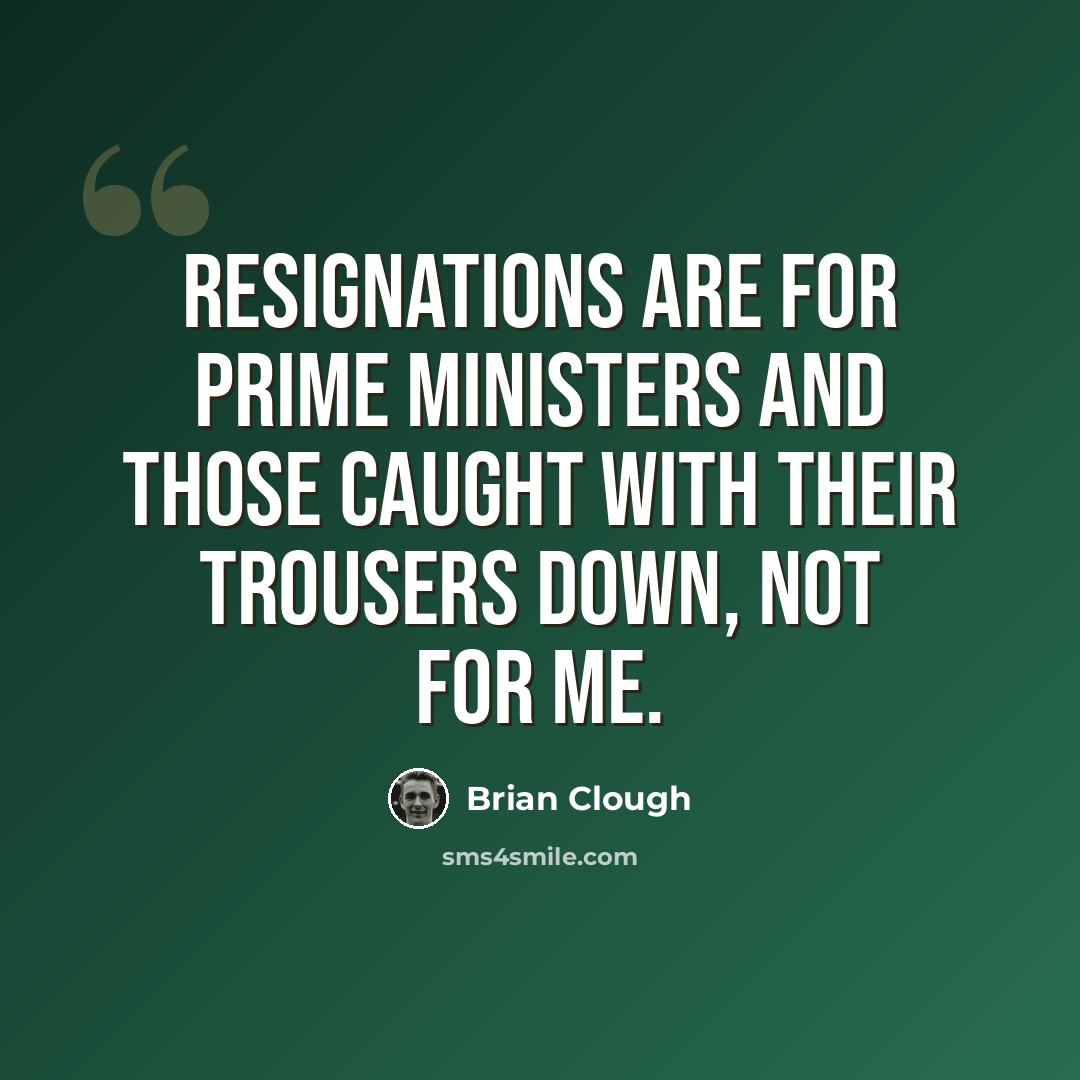 “Resignations are for Prime Ministers and those caught with their trousers down, not for me.” quote by Brian Clough