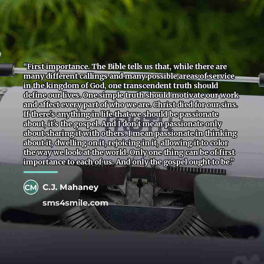 “First importance. The Bible tells us that, while there are many different callings and many possible areas of service in the kingdom of God, one transcendent truth should define our lives. One simple truth should motivate our work and affect every part of who we are. Christ died for our sins. If…” quote by C.J. Mahaney
